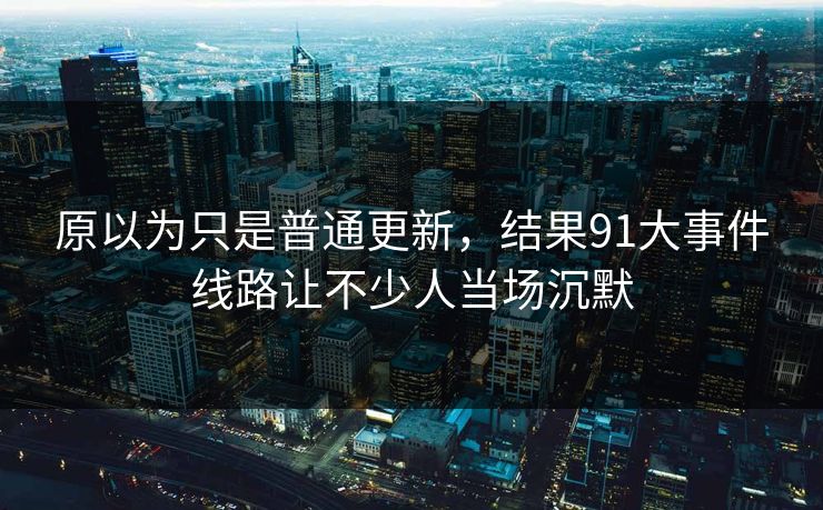 原以为只是普通更新,结果91大事件线路让不少人当场沉默