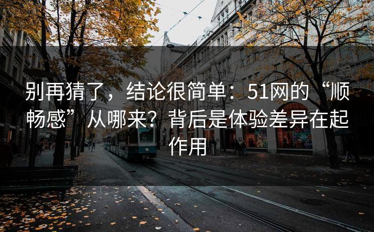 别再猜了，结论很简单：51网的“顺畅感”从哪来？背后是体验差异在起作用