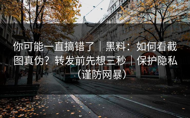 你可能一直搞错了|黑料:如何看截图真伪?转发前先想三秒|保护隐私(谨防网暴) 你可能一直搞错了|黑料:如何看截图真伪?转发前先想三秒|保护隐私(谨防网暴)