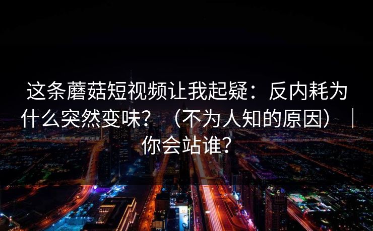 这条蘑菇短视频让我起疑:反内耗为什么突然变味?(不为人知的原因)|你会站谁? 这条蘑菇短视频让我起疑:反内耗为什么突然变味?(不为人知的原因)|你会站谁?