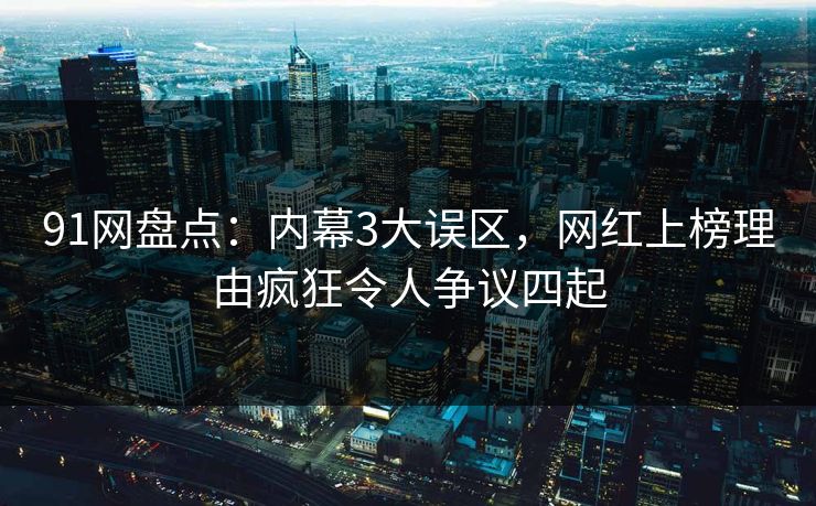91网盘点:内幕3大误区,网红上榜理由疯狂令人争议四起