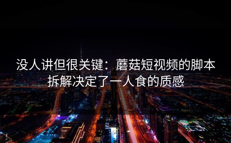 没人讲但很关键:蘑菇短视频的脚本拆解决定了一人食的质感