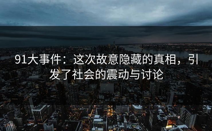 91大事件:这次故意隐藏的真相,引发了社会的震动与讨论