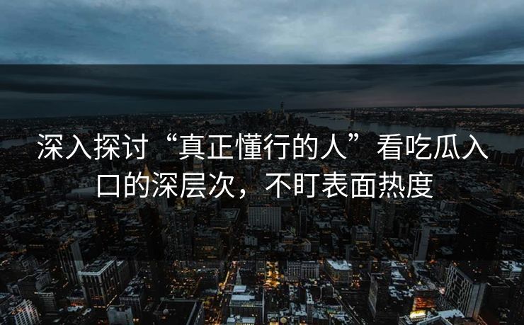 深入探讨“真正懂行的人”看吃瓜入口的深层次,不盯表面热度